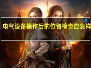 电气设备操作后的位置检查应怎样进行