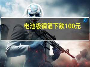 电池级铜箔下跌100元/吨报90700元/吨