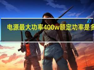 电源最大功率400w额定功率是多少（电源最大功率）