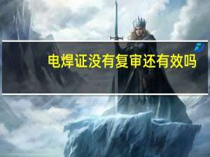 电焊证没有复审还有效吗