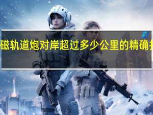 电磁轨道炮对岸超过多少公里的精确打击能力