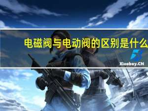 电磁阀与电动阀的区别是什么