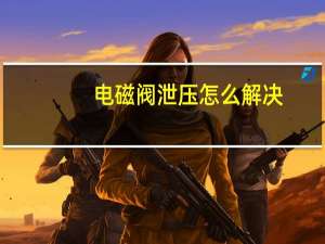 电磁阀泄压怎么解决