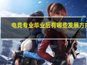 电竞专业毕业后有哪些发展方向，可以做什么工作