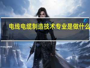 电线电缆制造技术专业是做什么的
