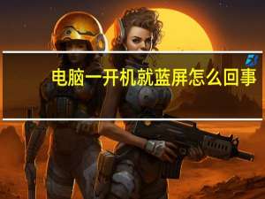 电脑一开机就蓝屏怎么回事（电脑一开机就蓝屏）