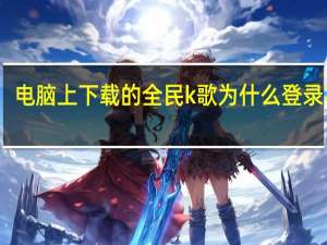 电脑上下载的全民k歌为什么登录不了？