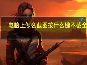电脑上怎么截图按什么键不截全屏（电脑上怎么截图按什么键）
