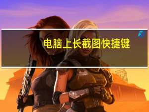 电脑上长截图快捷键（电脑截长图的快捷键是什么）