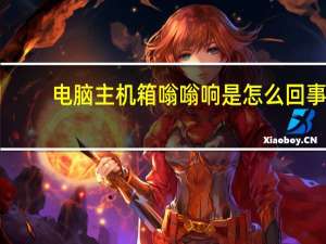 电脑主机箱嗡嗡响是怎么回事（电脑主机箱嗡嗡响）