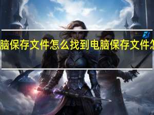 电脑保存文件怎么找到 电脑保存文件怎么操作