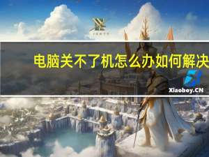 电脑关不了机怎么办如何解决（电脑关不了机怎么办）