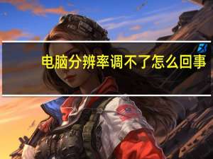 电脑分辨率调不了怎么回事