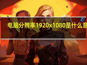 电脑分辨率1920x1080是什么意思（电脑分辨率1920x1080是多少厘米）
