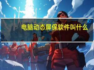 电脑动态屏保软件叫什么（电脑桌面动态屏保）