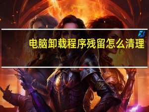 电脑卸载程序残留怎么清理