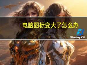 电脑图标变大了怎么办（电脑图标变大了）