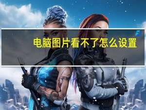 电脑图片看不了怎么设置（电脑图片看不了怎么回事）