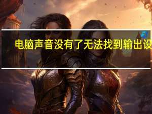 电脑声音没有了无法找到输出设备（电脑声音没有了）
