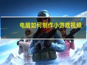 电脑如何制作小游戏视频（电脑如何制作小游戏）