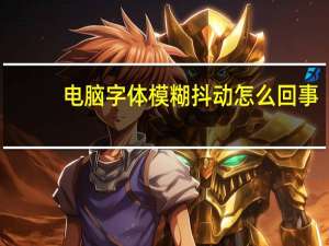电脑字体模糊抖动怎么回事（电脑字体模糊）