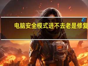 电脑安全模式进不去老是修复（电脑安全模式进不去）