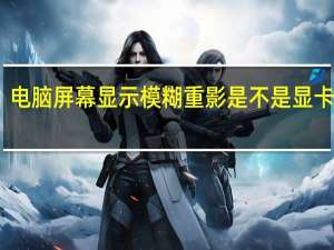 电脑屏幕显示模糊重影是不是显卡问题（电脑屏幕显示模糊）
