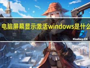 电脑屏幕显示激活windows是什么意思