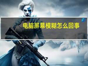 电脑屏幕模糊怎么回事