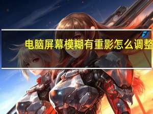 电脑屏幕模糊有重影怎么调整（电脑屏幕模糊有重影怎么调）