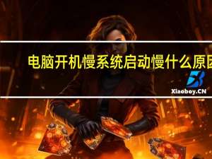 电脑开机慢系统启动慢什么原因（电脑开机慢）