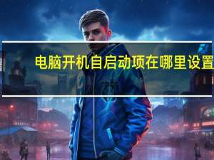 电脑开机自启动项在哪里设置（电脑开机自启项在哪设置）