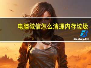 电脑微信怎么清理内存垃圾（电脑微信怎么清理内存）