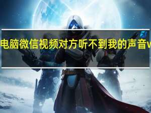 电脑微信视频对方听不到我的声音win10（电脑微信视频对方听不到我的声音）