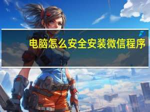 电脑怎么安全安装微信程序