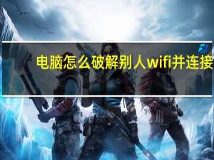 电脑怎么破解别人wifi并连接（电脑怎么破解别人wifi）