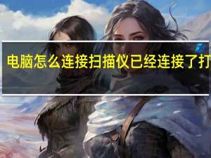 电脑怎么连接扫描仪已经连接了打印机（电脑怎么连接扫描仪）