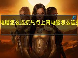 电脑怎么连接热点上网 电脑怎么连接热点