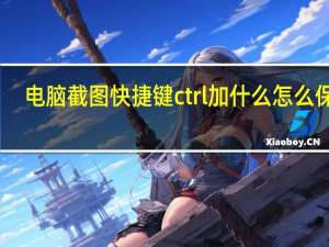 电脑截图快捷键ctrl加什么怎么保存（电脑截图快捷键ctrl加什么）