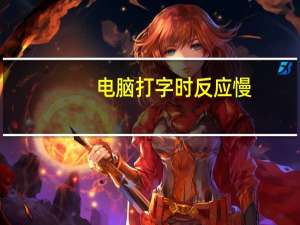 电脑打字时反应慢（电脑打字反应慢）