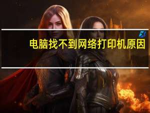 电脑找不到网络打印机原因（电脑找不到网络打印机）
