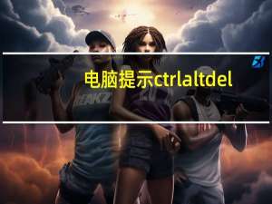 电脑提示ctrl alt del（电脑开机ctrl alt del）