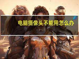 电脑摄像头不能用怎么办