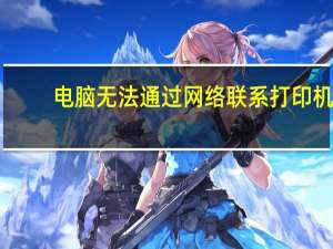 电脑无法通过网络联系打印机（无法通过网络联系打印机）