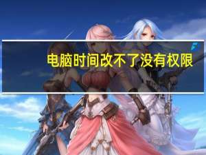 电脑时间改不了没有权限（电脑时间改不了）