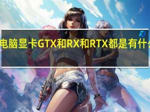 电脑显卡GTX和RX和RTX都是有什么区别