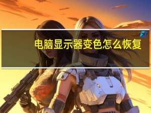 电脑显示器变色怎么恢复（电脑显示器变色）