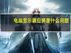 电脑显示器白屏是什么问题