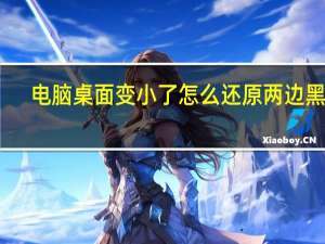 电脑桌面变小了怎么还原两边黑屏（电脑桌面变小了怎么还原）
