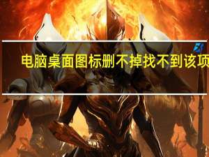 电脑桌面图标删不掉 找不到该项目（电脑桌面图标删不掉）